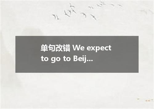 单句改错 We expect to go to Beijing some time next year.