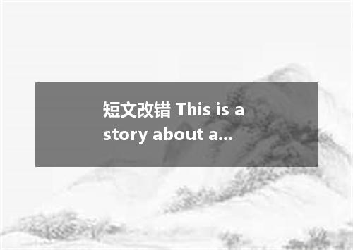 短文改错 This is a story about a king and writer. The 1． king liked to hear people t