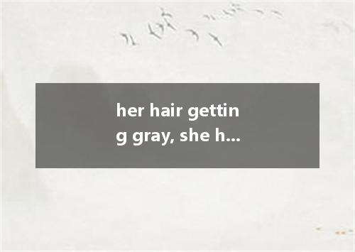 her hair getting gray, she has decided to have it dyed. A. With B. As C. For D. 