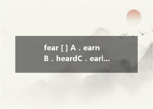 fear [ ] A．earnB．heardC．earlyD．hear