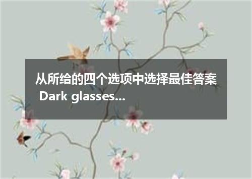从所给的四个选项中选择最佳答案 Dark glasses are sometimes worn to eyes from strong sunlight． [ 