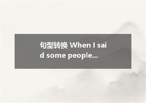 句型转换 When I said some people were stupid, I was not speaking about you. I was no