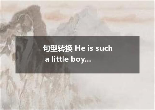 句型转换 He is such a little boy that he can’t lift the big box. He is boy that he c