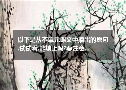 以下是从本单元课文中摘出的原句.试试看.能填上吗?要注意词形变化! 1．It was so narrow and small that we had to be
