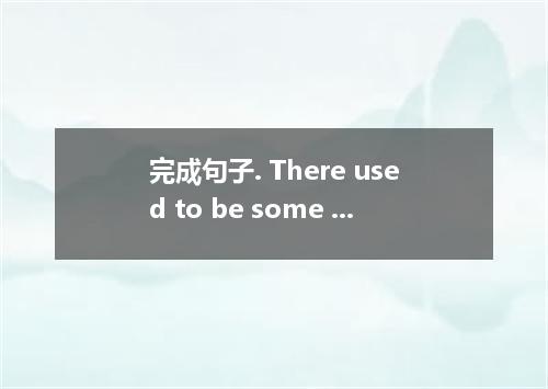 完成句子. There used to be some trees in the field, ?