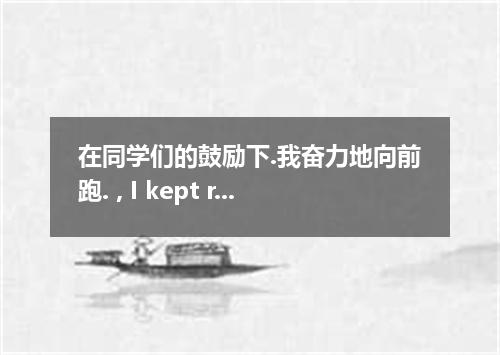 在同学们的鼓励下.我奋力地向前跑. , I kept running with effort．