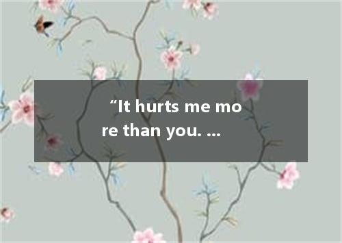 “It hurts me more than you. and “This is for your own good. These are the statem