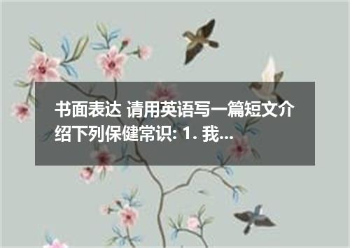 书面表达 请用英语写一篇短文介绍下列保健常识: 1. 我们要时刻注意预防疾病.如若你得病了, 请及时治疗, 千万不要传染开来. 2. 日常生活中, 不要喝未烧开