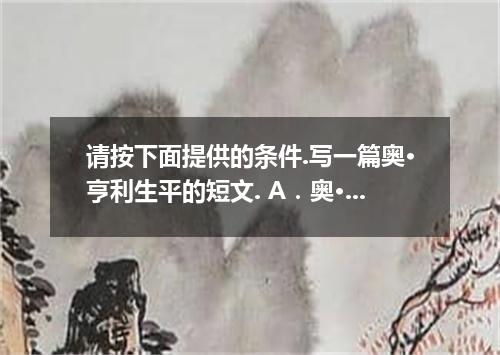 请按下面提供的条件.写一篇奥·亨利生平的短文. A．奥·亨利(O·Henry)是William Sidney Porter的笔名(pen-name), B．18