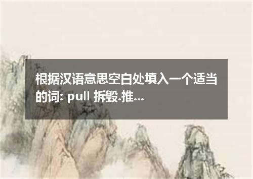 根据汉语意思空白处填入一个适当的词: pull 拆毁.推毁