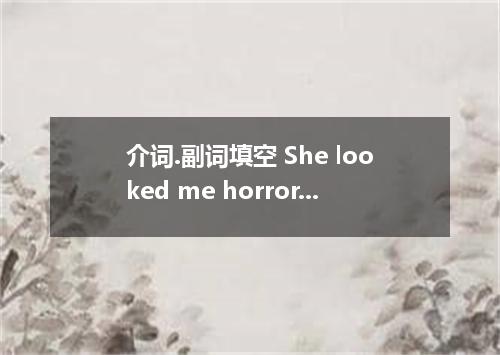 介词.副词填空 She looked me horror.