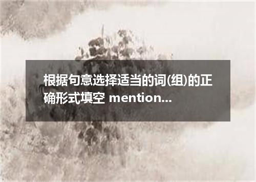 根据句意选择适当的词(组)的正确形式填空 mention above, upside down, available to, break down, range