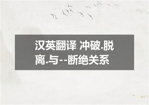 汉英翻译 冲破.脱离.与--断绝关系