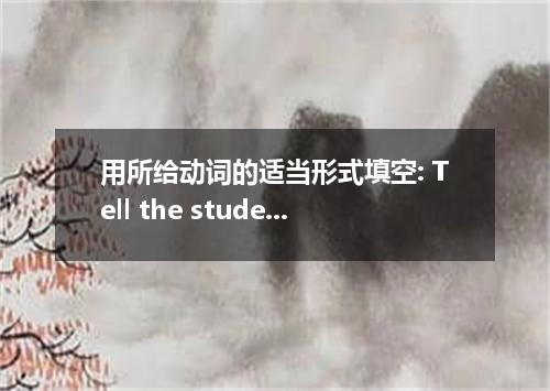 用所给动词的适当形式填空: Tell the students to complete the following sentences: Pieces of t