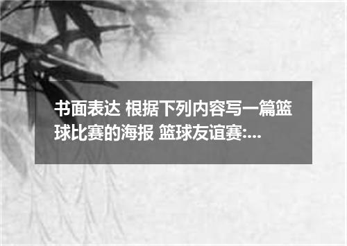书面表达 根据下列内容写一篇篮球比赛的海报 篮球友谊赛:高一三班对高一四班 时间:星期二下午四点半 地点:校内第二篮球场上 请大家前往观看并助兴 注意:.也可写