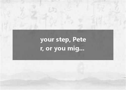 your step, Peter, or you might fall into the water. [ ] A．Look outB．Take C．Watch