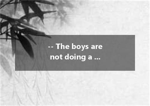 -- The boys are not doing a good job at all, are they? -- . [ ] A．I guess not so