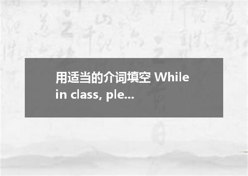 用适当的介词填空 While in class, please fix your attention the book.
