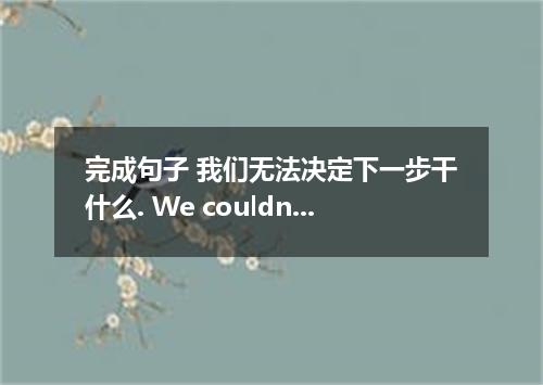 完成句子 我们无法决定下一步干什么. We couldn’t what to do next．