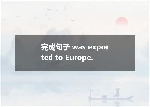 完成句子 was exported to Europe.