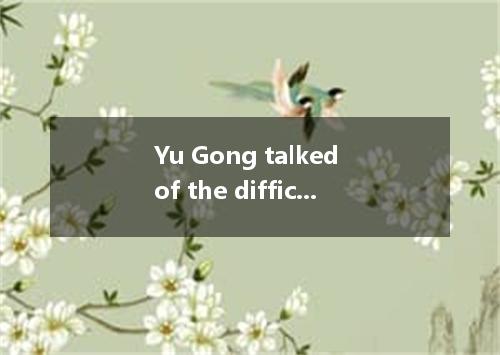 Yu Gong talked of the difficulty he the mountains in front of his house． [ ] A． 