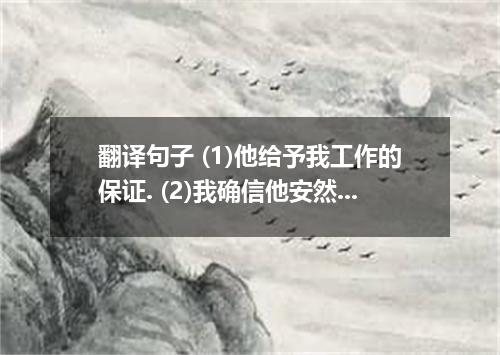 翻译句子 (1)他给予我工作的保证. (2)我确信他安然无恙.