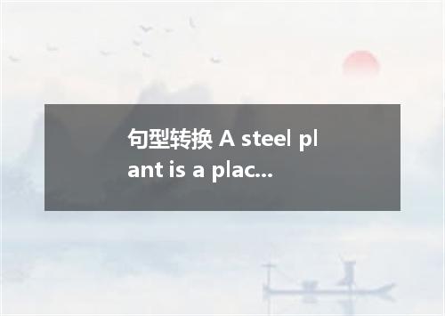 句型转换 A steel plant is a place where steel is made． A steel plant is a place stee