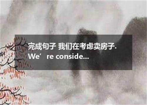 完成句子 我们在考虑卖房子. We’re considering ．
