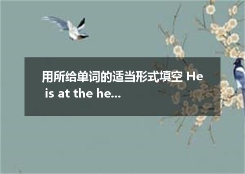 用所给单词的适当形式填空 He is at the height of his fame and ．