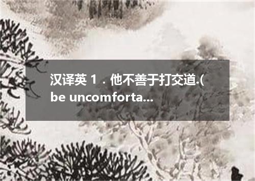 汉译英 1．他不善于打交道.(be uncomfortable with) 2．这张照片让我想起了那次在中国难忘的经历.