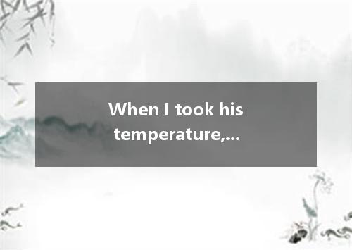 When I took his temperature, I found it was two degrees above ． [ ] A．average B．