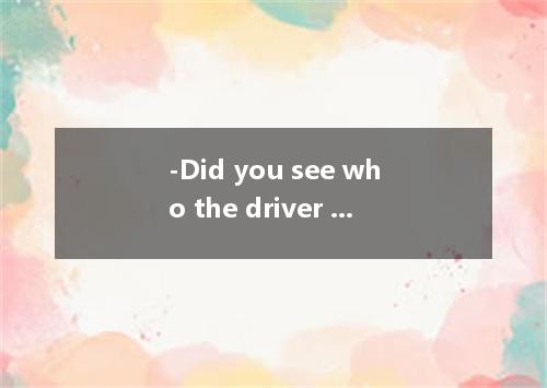 -Did you see who the driver was? -No．so quickly that I couldn't get a good look 