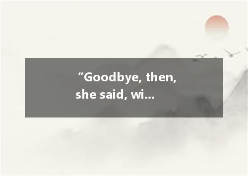 “Goodbye, then, she said, without even from her book． [ ] A． looking down B． loo