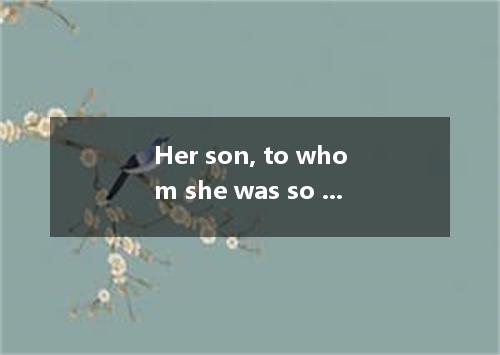 Her son, to whom she was so , went abroad ten years ago． [ ] A． loved B． cared C