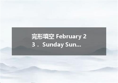 完形填空 February 23． Sunday Sunny Now that the Spring Festival is over, I only have