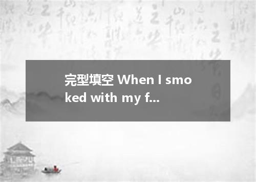 完型填空 When I smoked with my family, I would feel so 1 and good that nothing else 