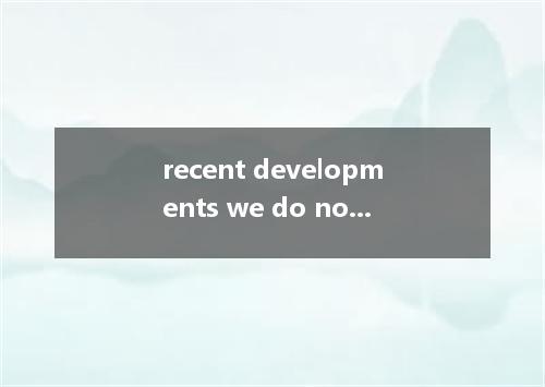 recent developments we do not think your scheme is practical.A．In view of B．In m