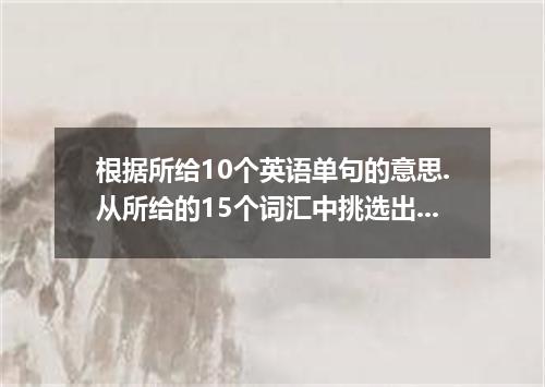 根据所给10个英语单句的意思.从所给的15个词汇中挑选出10个合适的词或短语分别给每个句子填空.artistsinjuredactiveattachcame i