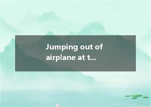 Jumping out of airplane at ten thousand feet is quite exciting experience. A．/; 