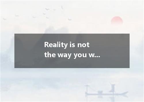 Reality is not the way you wish things to be,nor the way they appear to be, the 