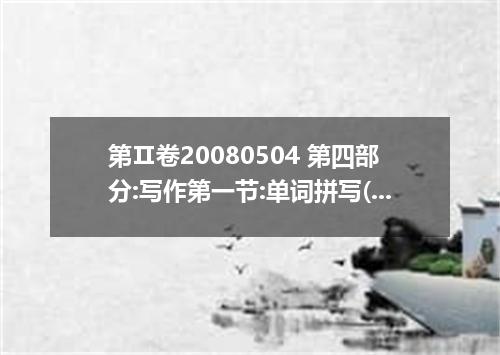 第Ⅱ卷20080504 第四部分:写作第一节:单词拼写(共10小题,每小题1分.满分10分)81. I a him for his courage to sav