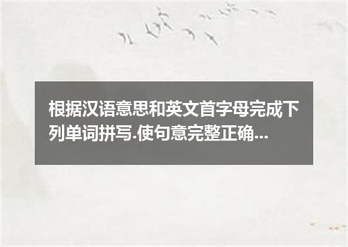 根据汉语意思和英文首字母完成下列单词拼写.使句意完整正确.56. The tower in the d is hundreds of years old.57.