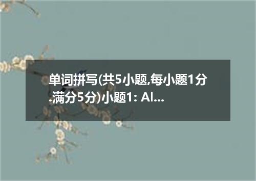 单词拼写(共5小题,每小题1分.满分5分)小题1: Alan went to see the strange man out of .小题2: The Chin