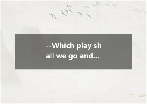 --Which play shall we go and see?---- .A.I'm afraid we can't B.I don't think it'