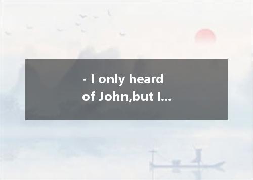 - I only heard of John,but I never met him.What is he like? - .A．He is from Amer