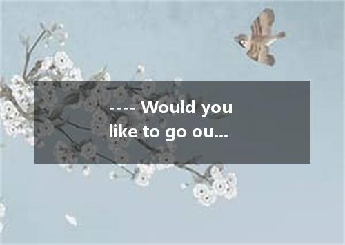 ---- Would you like to go out for a walk with us? ---- . A．You may ask your sist