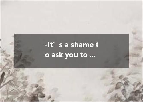 -It’s a shame to ask you to lend me more money, but-一 You really need money to k