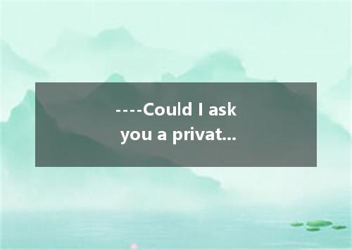 ----Could I ask you a private question? ----Sure, A．pardon meB． go aheadC．good i