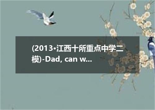 (2013·江西十所重点中学二模)-Dad, can we go to the shop? I want to buy some sweets.- . Can'
