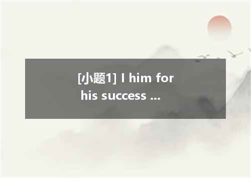 [小题1] I him for his success in business.[小题2]The kid is sleeping. You’d better s